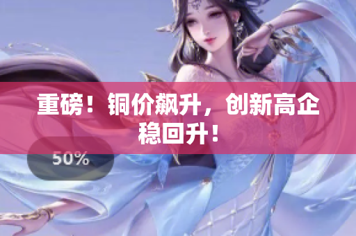 重磅！铜价飙升，创新高企稳回升！