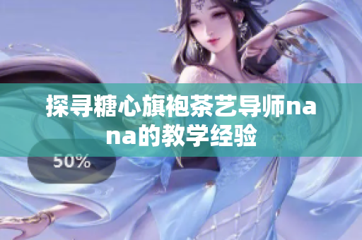 探寻糖心旗袍茶艺导师nana的教学经验