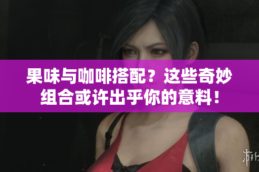 果味与咖啡搭配？这些奇妙组合或许出乎你的意料！