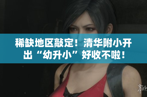 稀缺地区敲定！清华附小开出“幼升小”好收不啦！