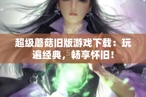 超级蘑菇旧版游戏下载：玩遍经典，畅享怀旧！