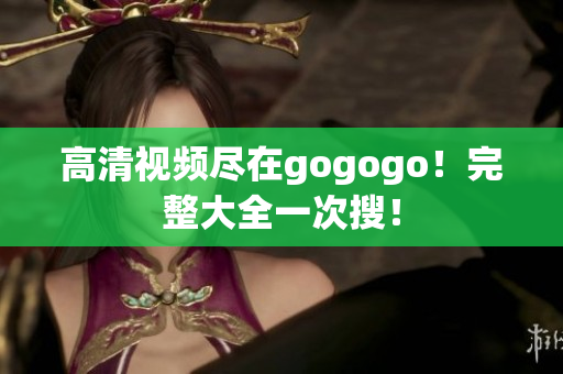 高清视频尽在gogogo！完整大全一次搜！