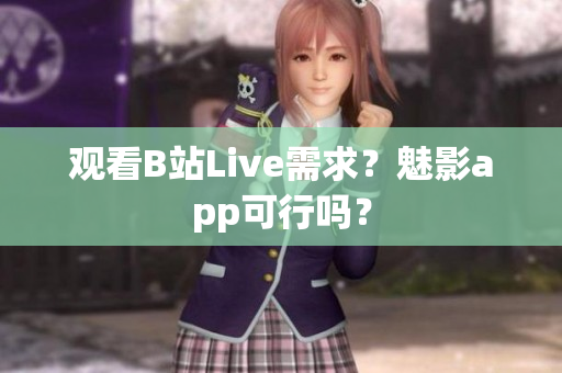 观看B站Live需求？魅影app可行吗？