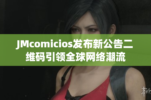 JMcomicios发布新公告二维码引领全球网络潮流