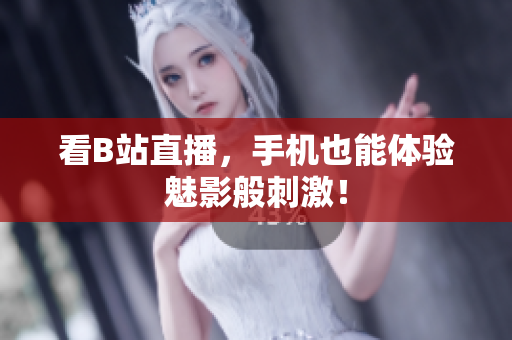 看B站直播，手机也能体验魅影般刺激！