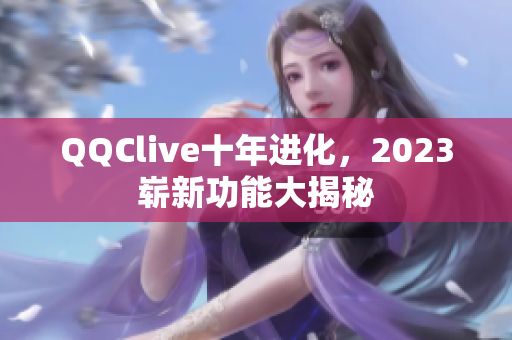 QQClive十年进化，2023崭新功能大揭秘