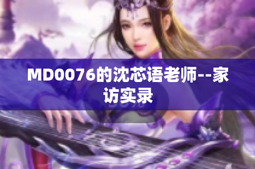 MD0076的沈芯语老师--家访实录