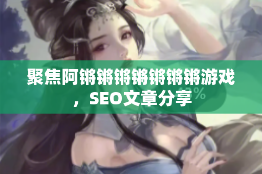 聚焦阿锵锵锵锵锵锵锵游戏，SEO文章分享