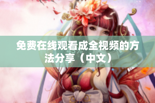 免费在线观看成全视频的方法分享（中文）