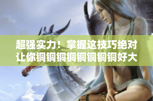 超强实力！掌握这技巧绝对让你铜铜铜铜铜铜铜铜好大好硬！