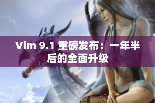Vim 9.1 重磅发布：一年半后的全面升级