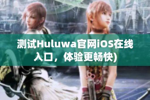 测试Huluwa官网iOS在线入口，体验更畅快)