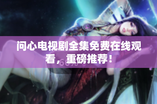 问心电视剧全集免费在线观看，重磅推荐！