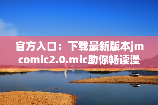 官方入口：下载最新版本jmcomic2.0.mic助你畅读漫画