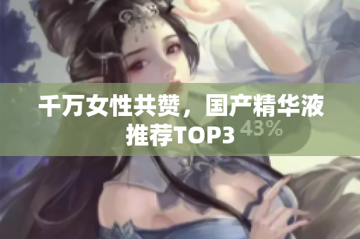 千万女性共赞，国产精华液推荐TOP3