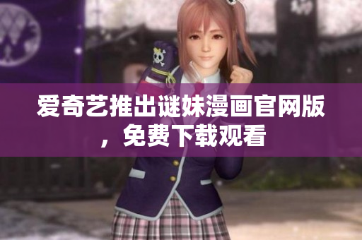 爱奇艺推出谜妹漫画官网版，免费下载观看