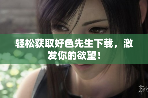 轻松获取好色先生下载，激发你的欲望！
