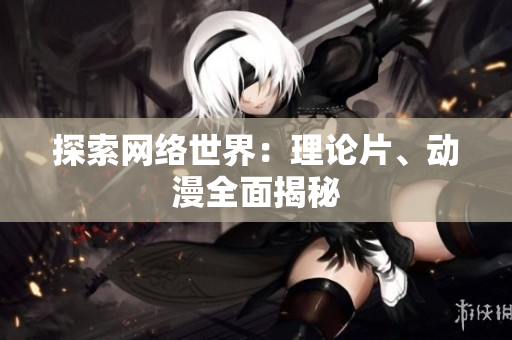 探索网络世界：理论片、动漫全面揭秘