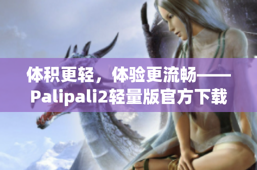 体积更轻，体验更流畅——Palipali2轻量版官方下载