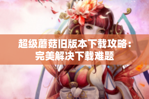 超级蘑菇旧版本下载攻略：完美解决下载难题