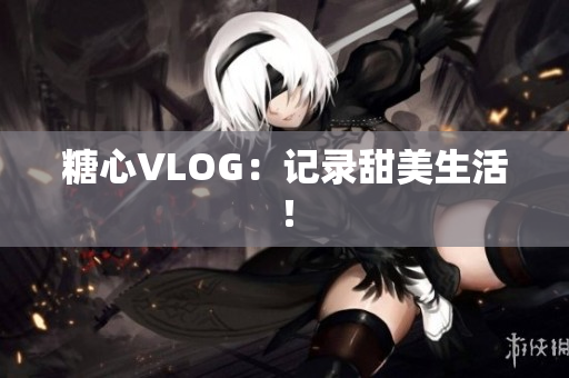糖心VLOG：记录甜美生活！