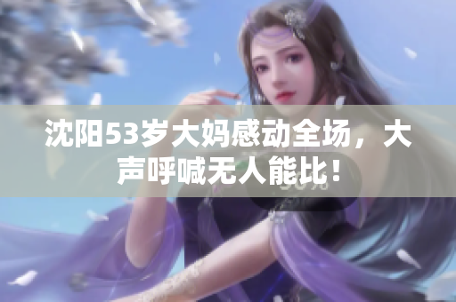沈阳53岁大妈感动全场，大声呼喊无人能比！