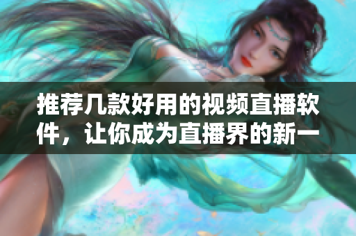 推荐几款好用的视频直播软件，让你成为直播界的新一代主播！