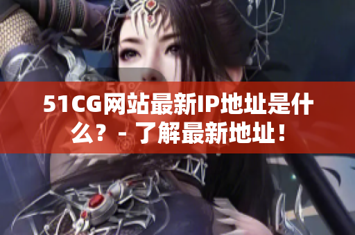 51CG网站最新IP地址是什么？- 了解最新地址！