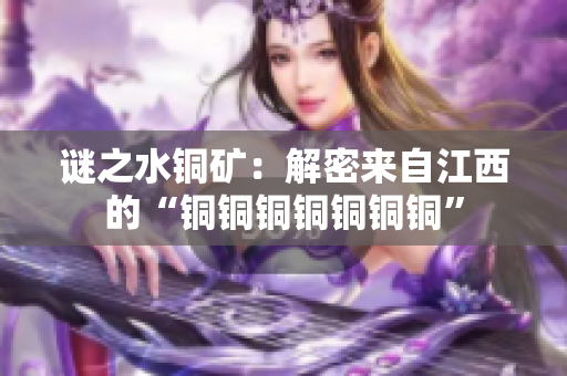 谜之水铜矿：解密来自江西的“铜铜铜铜铜铜铜”