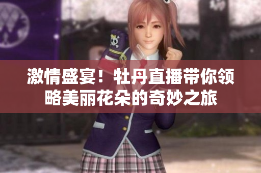 激情盛宴！牡丹直播带你领略美丽花朵的奇妙之旅