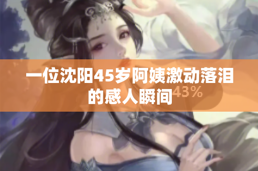 一位沈阳45岁阿姨激动落泪的感人瞬间