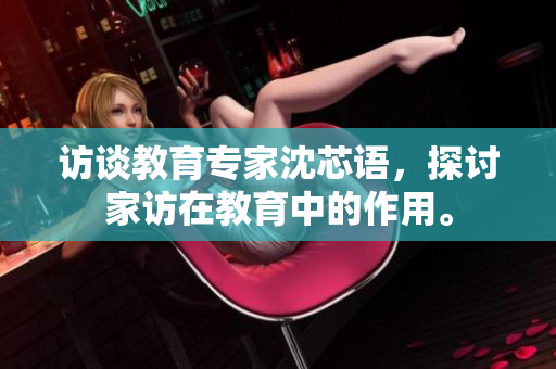 访谈教育专家沈芯语，探讨家访在教育中的作用。