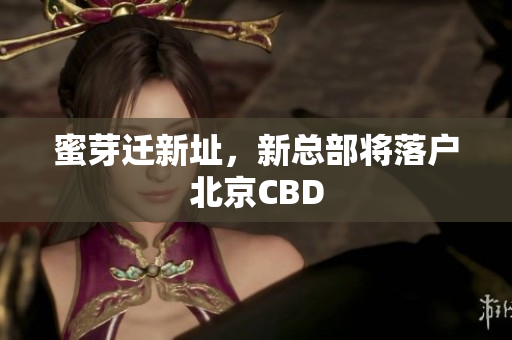 蜜芽迁新址，新总部将落户北京CBD