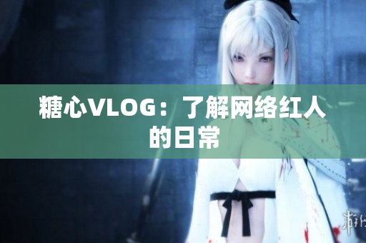 糖心VLOG：了解网络红人的日常