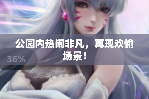 公园内热闹非凡，再现欢愉场景！