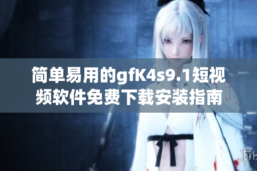 简单易用的gfK4s9.1短视频软件免费下载安装指南