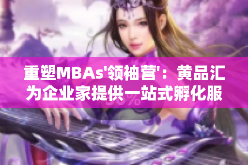 重塑MBAs'领袖营'：黄品汇为企业家提供一站式孵化服务