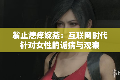 翁止熄痒婉燕：互联网时代针对女性的诟病与观察