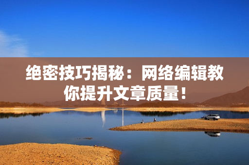 绝密技巧揭秘：网络编辑教你提升文章质量！