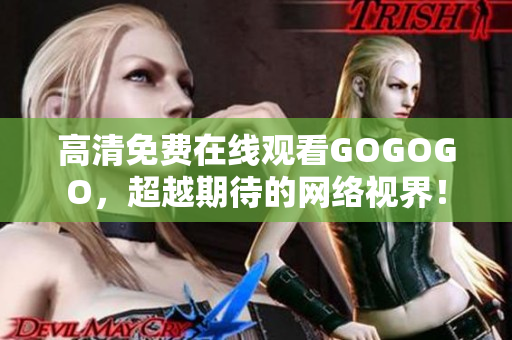 高清免费在线观看GOGOGO，超越期待的网络视界！