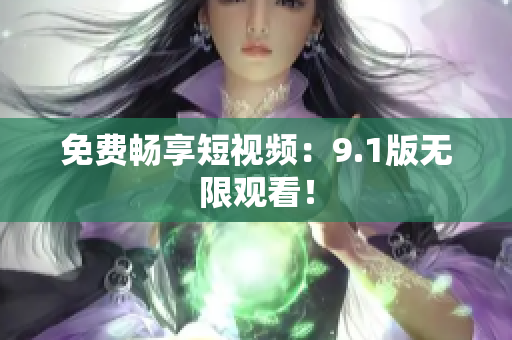 免费畅享短视频：9.1版无限观看！