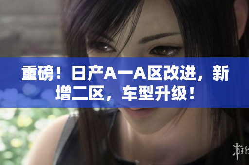 重磅！日产A一A区改进，新增二区，车型升级！