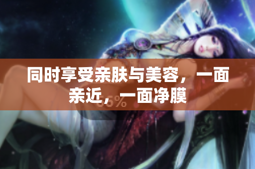 同时享受亲肤与美容，一面亲近，一面净膜