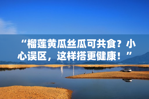 “榴莲黄瓜丝瓜可共食？小心误区，这样搭更健康！”
