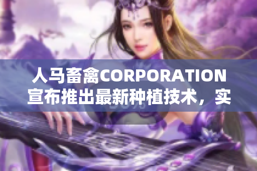 人马畜禽CORPORATION宣布推出最新种植技术，实现高产高效！