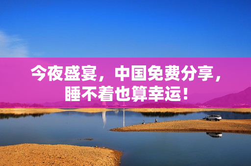 今夜盛宴，中国免费分享，睡不着也算幸运！