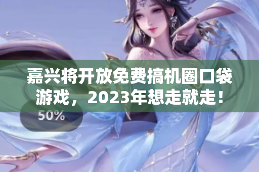 嘉兴将开放免费搞机圈口袋游戏，2023年想走就走！