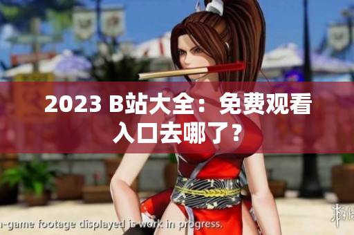 2023 B站大全：免费观看入口去哪了？