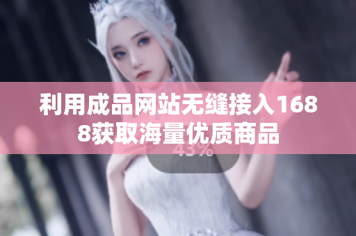 利用成品网站无缝接入1688获取海量优质商品