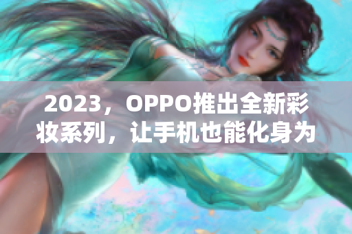 2023，OPPO推出全新彩妆系列，让手机也能化身为美妆利器